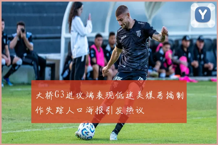 大桥G3进攻端表现低迷美媒恶搞制作失踪人口海报引发热议