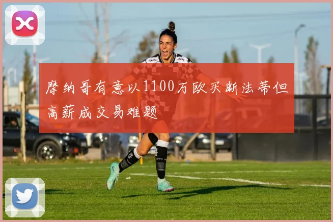 摩纳哥有意以1100万欧买断法蒂但高薪成交易难题