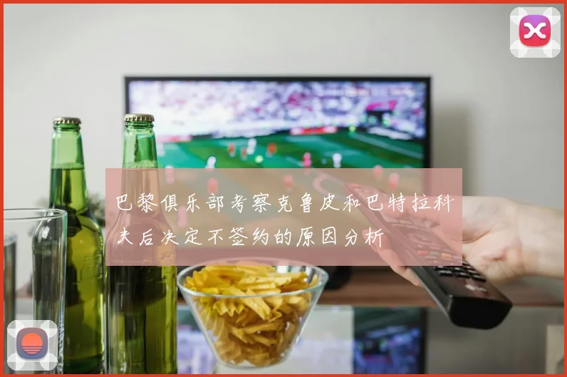 巴黎俱乐部考察克鲁皮和巴特拉科夫后决定不签约的原因分析