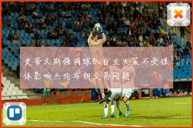 史蒂文斯强调球队自主决策不受媒体影响杰伦布朗交易问题