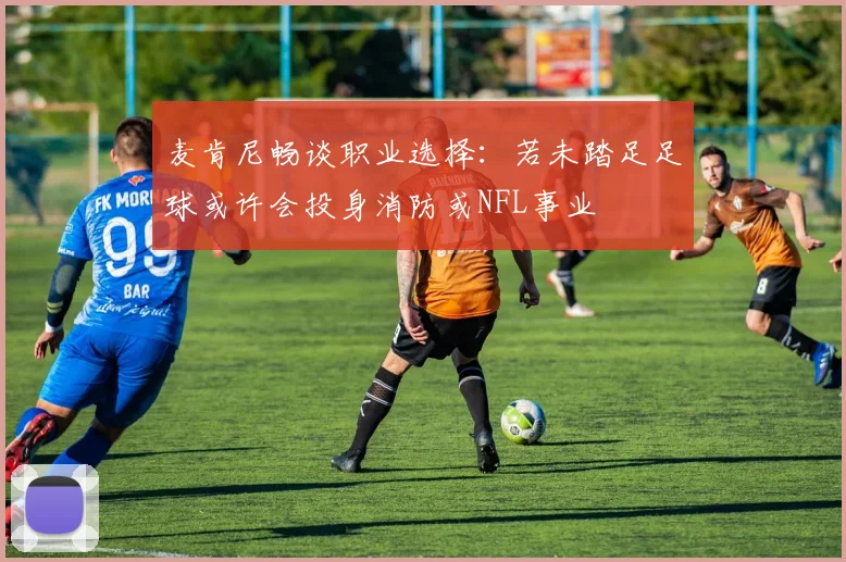 麦肯尼畅谈职业选择：若未踏足足球或许会投身消防或NFL事业