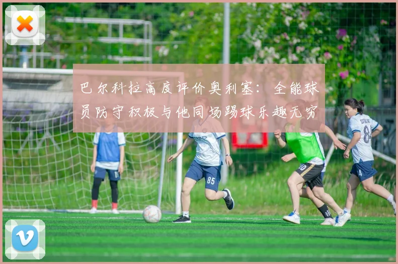巴尔科拉高度评价奥利塞：全能球员防守积极与他同场踢球乐趣无穷