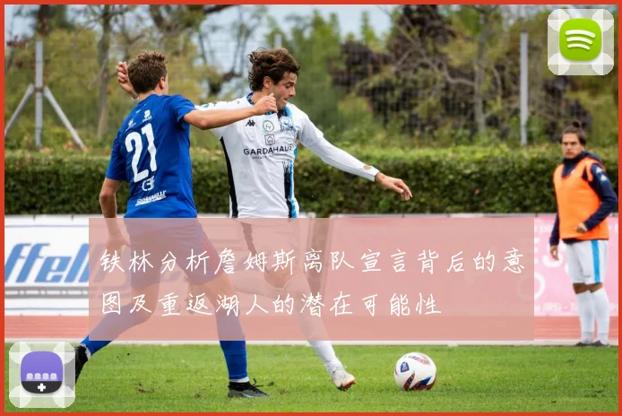 铁林分析詹姆斯离队宣言背后的意图及重返湖人的潜在可能性