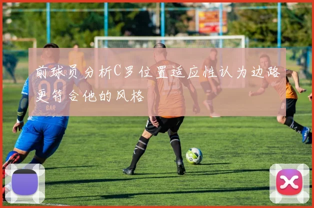 前球员分析C罗位置适应性认为边路更符合他的风格
