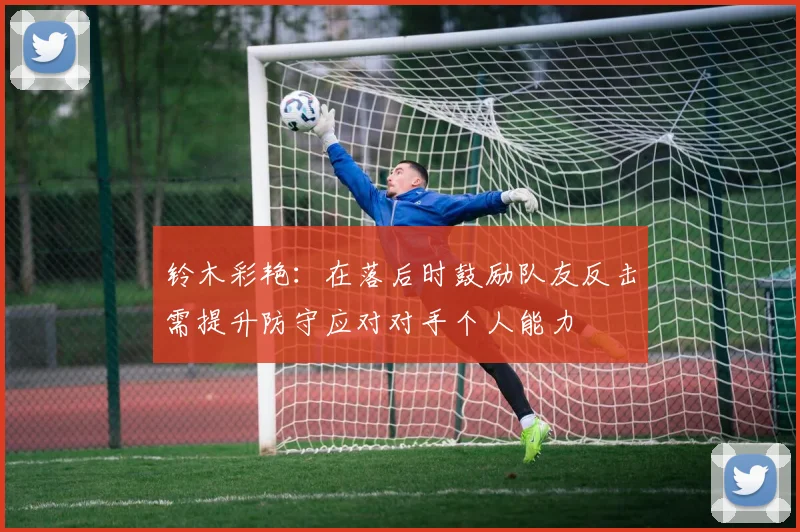 铃木彩艳：在落后时鼓励队友反击需提升防守应对对手个人能力