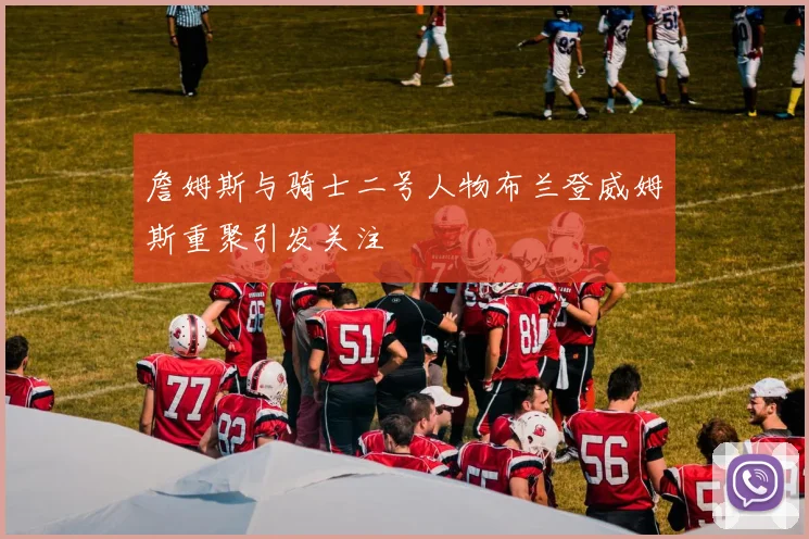 詹姆斯与骑士二号人物布兰登威姆斯重聚引发关注