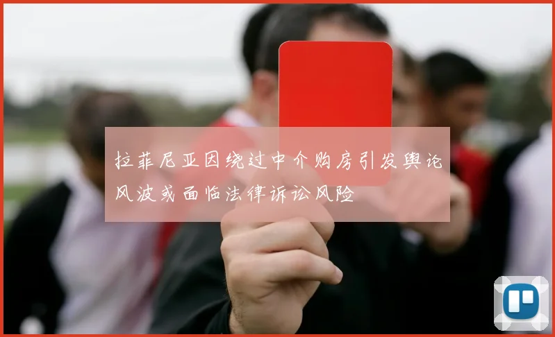 拉菲尼亚因绕过中介购房引发舆论风波或面临法律诉讼风险