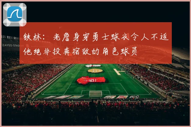 铁林：老詹身穿勇士球衣令人不适他绝非投奔宿敌的角色球员