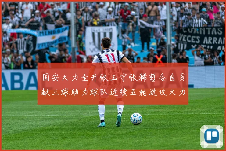 国安火力全开张玉宁张稀哲各自贡献三球助力球队连续五轮进攻火力猛增