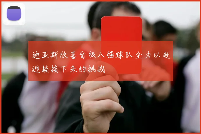 迪亚斯欣喜晋级八强球队全力以赴迎接接下来的挑战