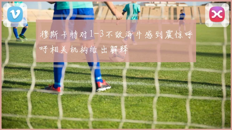 穆斯卡特对1-3不敌海牛感到震惊呼吁相关机构给出解释